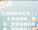 在钢结构中常用（），轧制成钢板、钢管、型钢来建造桥梁、高层建筑及大跨度钢结构建筑。