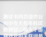 勤读书网页提供台州中专大专本科试题题目：填入下面横线处的关联词最恰当的一组是（）我仿佛觉得这棵丝瓜有了思想，它能考虑问题，而且还有行动，它能让无法承担重量的瓜停止生长；它能给处在有利地形的大