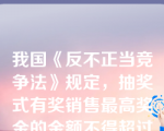 我国《反不正当竞争法》规定，抽奖式有奖销售最高奖金的金额不得超过人民币多少元？