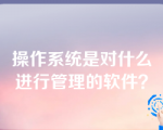 操作系统是对什么进行管理的软件？