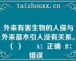 外来有害生物的人侵与外来苗木引人没有关系。（ ）      A：正确  B：错误  