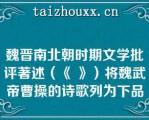 魏晋南北朝时期文学批评著述（《 》）将魏武帝曹操的诗歌列为下品