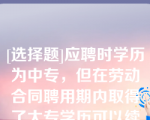 [选择题]应聘时学历为中专，但在劳动合同聘用期内取得了大专学历可以续聘（）（1分）