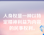 人身权是一种以特定精神利益为内容的民事权利。