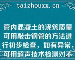 管内混凝土的浇筑质量可用敲击钢管的方法进行初步检查，如有异常，可用超声技术检测对不密实部位，可用钻孔压浆法进行补强，然后将钻孔补焊封牢（）