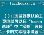 （）IE浏览器默认的主页地址可以在“Iee选项”中“常规”选项卡的文本框中设置