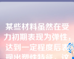 某些材料虽然在受力初期表现为弹性，达到一定程度后表现出塑性特征，这类材料称为塑性材料。