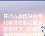 在以成本作为内部转移价格制定基础的条件下 , 如果产品的转移涉及到利润中心或投资中心时 , 内部转移价格应采用？