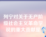 列宁对关于无产阶级社会主义革命学说的重大贡献是