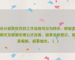 会计报表软件的工作流程可分为四步，即报表格式及数据处理公式设置、报表名称登记、报表编制、报表输出。（ ）