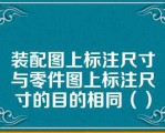 装配图上标注尺寸与零件图上标注尺寸的目的相同（）