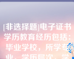 [非选择题]电子证书学历教育经历包括：毕业学校，所学专业，学历层次，学习方式，入学时间，（）等