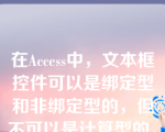 在Access中，文本框控件可以是绑定型和非绑定型的，但不可以是计算型的。