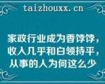 家政行业成为香饽饽，收入几乎和白领持平，从事的人为何这么少