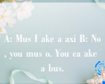 A: Mus I ake a axi B: No, you mus o. You ca ake a bus.