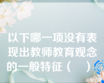 以下哪一项没有表现出教师教育观念的一般特征（   ） 。