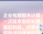 企业每期期末计提一次还本息的长期借款利息，对其中应当予以资本化的部分，下列会计处理正确的是（）。