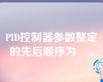 PID控制器参数整定的先后顺序为    。