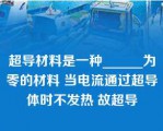 超导材料是一种______为零的材料 当电流通过超导体时不发热 故超导