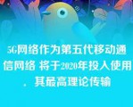 5G网络作为第五代移动通信网络 将于2020年投入使用．其最高理论传输