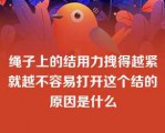 绳子上的结用力拽得越紧就越不容易打开这个结的原因是什么