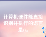 计算机硬件能直接识别并执行的语言是()。