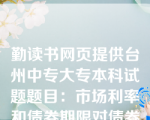 勤读书网页提供台州中专大专本科试题题目：市场利率和债券期限对债券价值都有较大的影响。下列相关表述中，不正确的是（）。