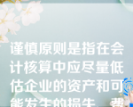 谨慎原则是指在会计核算中应尽量低估企业的资产和可能发生的损失、费用。（    ）