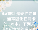 MAC地址是硬件地址，通常固化在网卡的ROM中，下列关于MAC地址的说法中，不正确的是(26)。