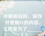 中断响应时，保存并更新PC的内容，主要是为了______（）