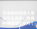 在调整和规范人类社会生活中，形成的领域可以分为（ ）