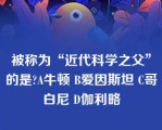 被称为“近代科学之父”的是?A牛顿 B爱因斯坦 C哥白尼 D伽利略