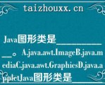 Java图形类是___________。A.java.aw.ImageB.java.mediaC.java.aw.GaphicsD.java.appleJava图形类是___________。A.java.aw.ImageB.java.mediaC.java.aw.GaphicsD.java.apple