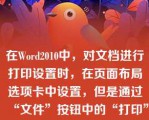 在Word2010中，对文档进行打印设置时，在页面布局选项卡中设置，但是通过“文件”按钮中的“打印”选项就不可以进行文档的页面设置（）