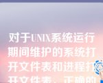 对于UNIX系统运行期间维护的系统打开文件表和进程打开文件表，正确的说明是（）