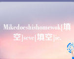 Mikedoeshishomewok[填空]seve[填空]ie.