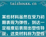 某些材料虽然在受力初期表现为弹性，到达一定程度后表现出塑性特征，这类材料称为塑性材料（　　）