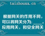 根据网关的作用不同，可以将网关分为: ____，应用网关，和安全网关