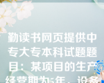 勤读书网页提供中专大专本科试题题目：某项目的生产经营期为5年，设备原值为20万元，预计净残值收入5000元，税法规定的折旧年限为4年，税法预计的净残值为8000元，直线法计提折旧，所得税税率为25，设