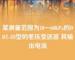 某测量范围为10—60KPa的DDZ-III型的差压变送器 其输出电流