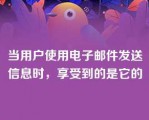 当用户使用电子邮件发送信息时，享受到的是它的