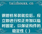 钢管柱吊装就位后，应立即进行校正并加以临时固定，以保证构件的稳定性（）