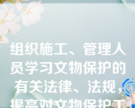 组织施工、管理人员学习文物保护的有关法律、法规，提高对文物保护工作重要性的认识。
