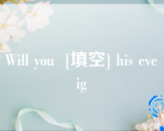 Will you  [填空] his eveig