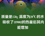 质量是150g 温度为20℃的水 吸收了18900J的热量后其内能增加