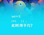 i（）ti=3;
i=i     i i  ;
此时i等于几？