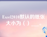 Excel2010默认的纸张大小为（）___。