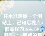 在水准测量一个测站上，已知后视点A的高程为1656.458，测得A、B两点的高差为1.326。则可求得B点的高程为（）。