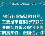 银行存款审计的目的，主要是审查银行存款的实际结存数及收付业务的真实性、正确性，以保证银行存款的安全和完整（）