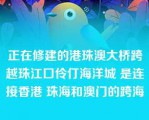 正在修建的港珠澳大桥跨越珠江口伶仃海洋城 是连接香港 珠海和澳门的跨海